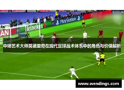 中场艺术大师莫德里奇在现代足球战术体系中的角色与价值解析 中场艺术大师莫德里奇在现代足球战术体系中的角色与价值解析
