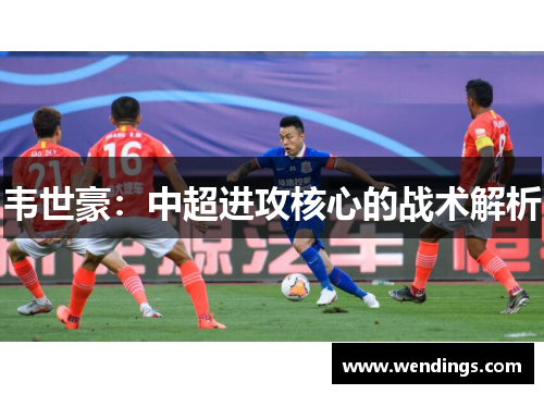 韦世豪：中超进攻核心的战术解析