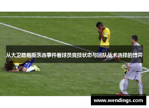 从大卫路易斯落选事件看球员竞技状态与团队战术选择的博弈