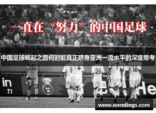 中国足球崛起之路何时能真正跻身亚洲一流水平的深度思考