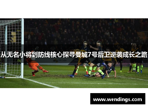 从无名小将到防线核心探寻曼城7号后卫逆袭成长之路