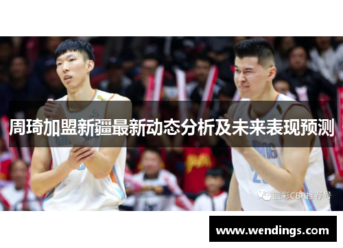 周琦加盟新疆最新动态分析及未来表现预测