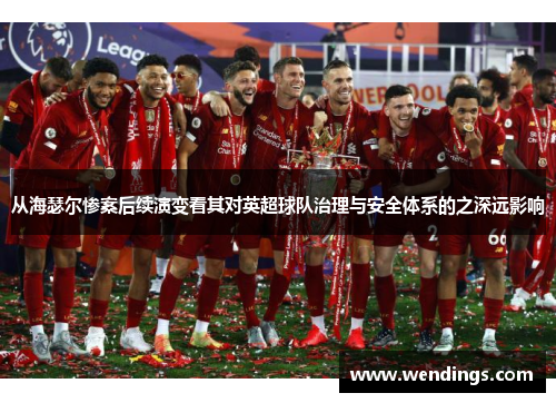 从海瑟尔惨案后续演变看其对英超球队治理与安全体系的之深远影响