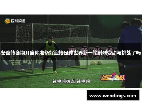 冬窗转会期开启你准备好迎接足球世界新一轮剧烈变动与挑战了吗