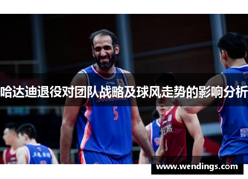 哈达迪退役对团队战略及球风走势的影响分析
