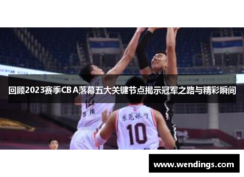 回顾2023赛季CBA落幕五大关键节点揭示冠军之路与精彩瞬间