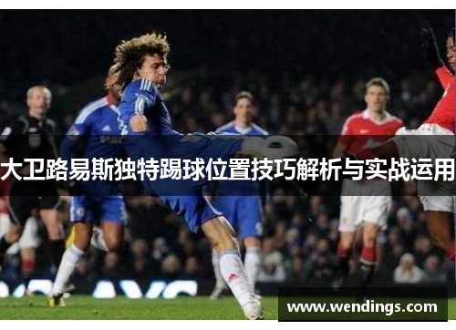 大卫路易斯独特踢球位置技巧解析与实战运用