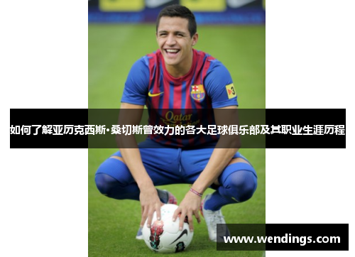如何了解亚历克西斯·桑切斯曾效力的各大足球俱乐部及其职业生涯历程 如何了解亚历克西斯·桑切斯曾效力的各大足球俱乐部及其职业生涯历程