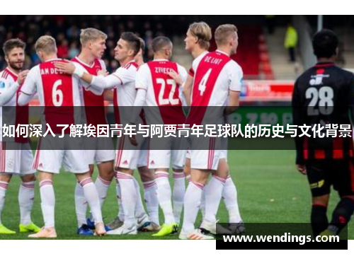 如何深入了解埃因青年与阿贾青年足球队的历史与文化背景 如何深入了解埃因青年与阿贾青年足球队的历史与文化背景