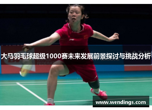 大马羽毛球超级1000赛未来发展前景探讨与挑战分析