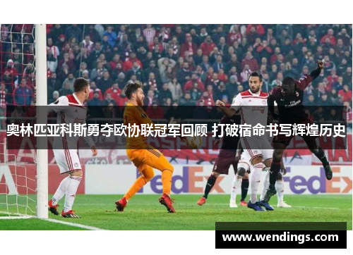 奥林匹亚科斯勇夺欧协联冠军回顾 打破宿命书写辉煌历史 奥林匹亚科斯勇夺欧协联冠军回顾 打破宿命书写辉煌历史