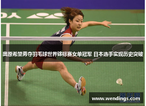 奥原希望勇夺羽毛球世界锦标赛女单冠军 日本选手实现历史突破 奥原希望勇夺羽毛球世界锦标赛女单冠军 日本选手实现历史突破
