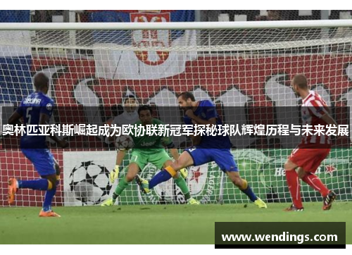 奥林匹亚科斯崛起成为欧协联新冠军探秘球队辉煌历程与未来发展
