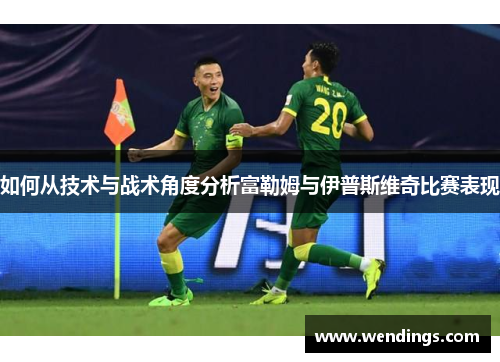 如何从技术与战术角度分析富勒姆与伊普斯维奇比赛表现