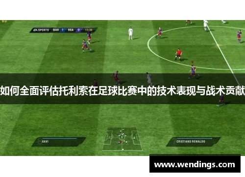 如何全面评估托利索在足球比赛中的技术表现与战术贡献 如何全面评估托利索在足球比赛中的技术表现与战术贡献