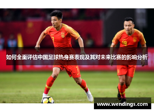 如何全面评估中国足球热身赛表现及其对未来比赛的影响分析 如何全面评估中国足球热身赛表现及其对未来比赛的影响分析