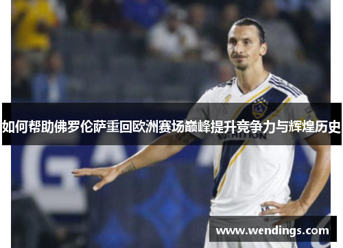 如何帮助佛罗伦萨重回欧洲赛场巅峰提升竞争力与辉煌历史