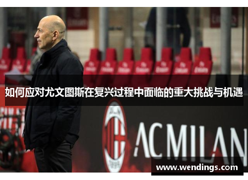 如何应对尤文图斯在复兴过程中面临的重大挑战与机遇