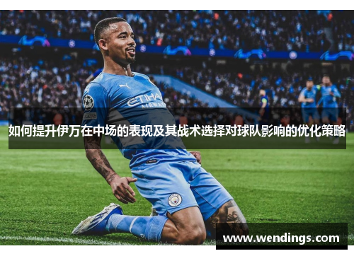 如何提升伊万在中场的表现及其战术选择对球队影响的优化策略