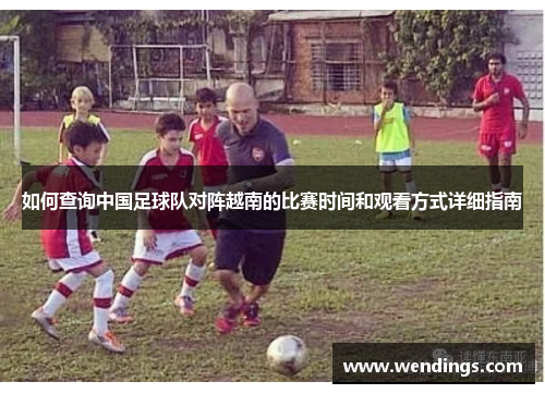 如何查询中国足球队对阵越南的比赛时间和观看方式详细指南