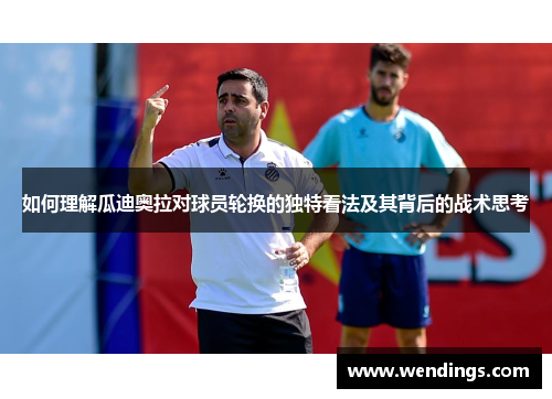 如何理解瓜迪奥拉对球员轮换的独特看法及其背后的战术思考