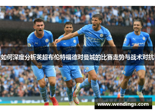 如何深度分析英超布伦特福德对曼城的比赛走势与战术对抗