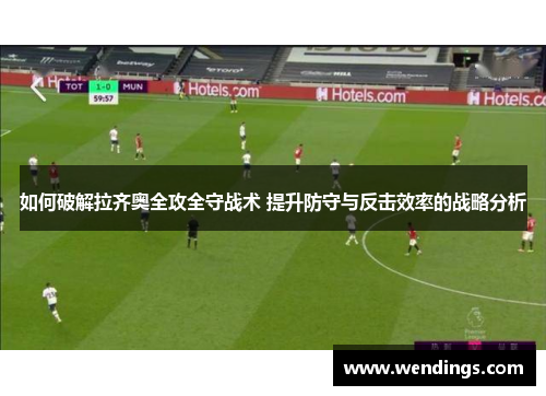 如何破解拉齐奥全攻全守战术 提升防守与反击效率的战略分析