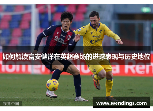 如何解读富安健洋在英超赛场的进球表现与历史地位 如何解读富安健洋在英超赛场的进球表现与历史地位