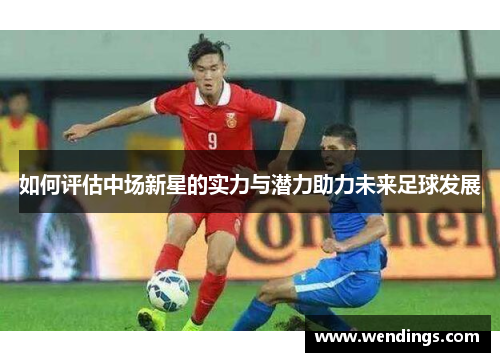 如何评估中场新星的实力与潜力助力未来足球发展 如何评估中场新星的实力与潜力助力未来足球发展
