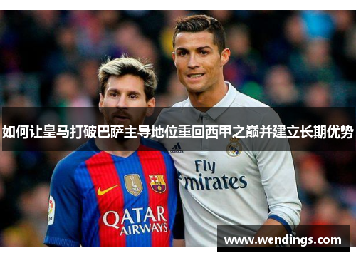 如何让皇马打破巴萨主导地位重回西甲之巅并建立长期优势 如何让皇马打破巴萨主导地位重回西甲之巅并建立长期优势