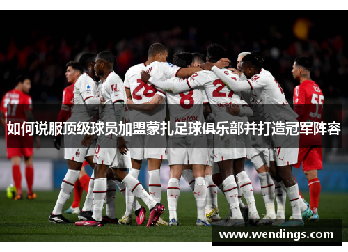 如何说服顶级球员加盟蒙扎足球俱乐部并打造冠军阵容 如何说服顶级球员加盟蒙扎足球俱乐部并打造冠军阵容