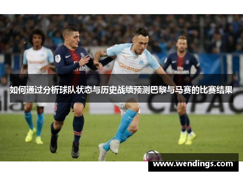 如何通过分析球队状态与历史战绩预测巴黎与马赛的比赛结果 如何通过分析球队状态与历史战绩预测巴黎与马赛的比赛结果