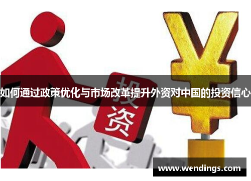 如何通过政策优化与市场改革提升外资对中国的投资信心