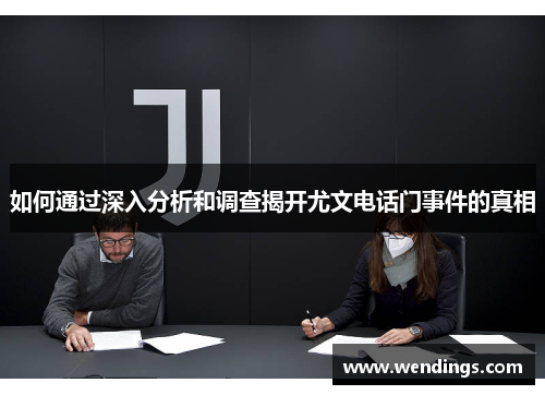 如何通过深入分析和调查揭开尤文电话门事件的真相 如何通过深入分析和调查揭开尤文电话门事件的真相