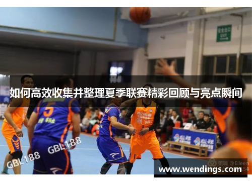 如何高效收集并整理夏季联赛精彩回顾与亮点瞬间 如何高效收集并整理夏季联赛精彩回顾与亮点瞬间