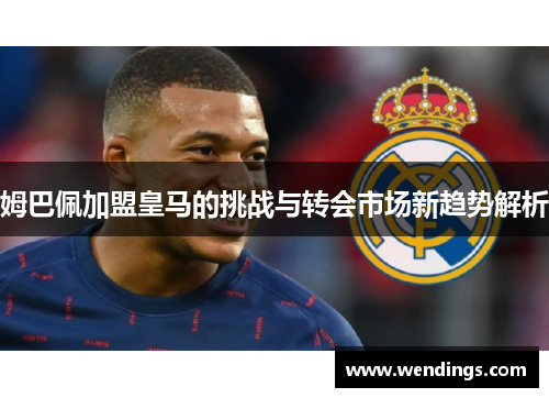 姆巴佩加盟皇马的挑战与转会市场新趋势解析