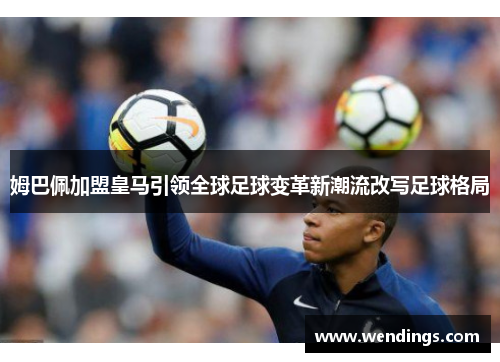 姆巴佩加盟皇马引领全球足球变革新潮流改写足球格局 姆巴佩加盟皇马引领全球足球变革新潮流改写足球格局
