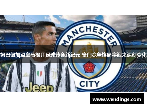 姆巴佩加盟皇马揭开足球转会新纪元 豪门竞争格局将迎来深刻变化 姆巴佩加盟皇马揭开足球转会新纪元 豪门竞争格局将迎来深刻变化