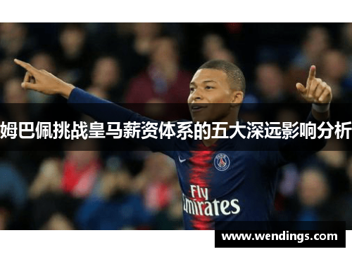 姆巴佩挑战皇马薪资体系的五大深远影响分析 姆巴佩挑战皇马薪资体系的五大深远影响分析