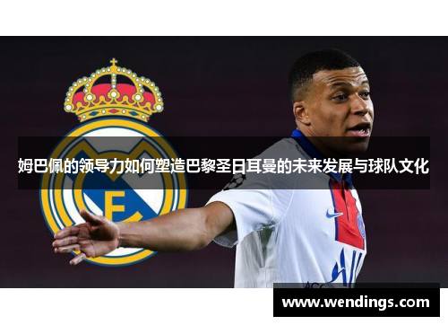 姆巴佩的领导力如何塑造巴黎圣日耳曼的未来发展与球队文化 姆巴佩的领导力如何塑造巴黎圣日耳曼的未来发展与球队文化