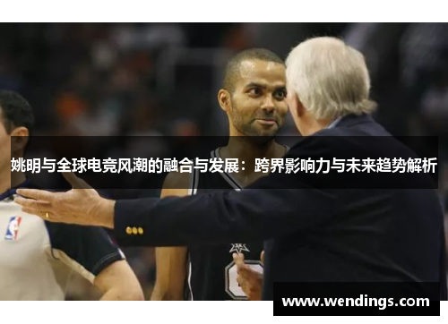 姚明与全球电竞风潮的融合与发展:跨界影响力与未来趋势解析 姚明与全球电竞风潮的融合与发展:跨界影响力与未来趋势解析