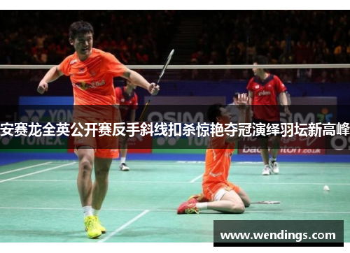 安赛龙全英公开赛反手斜线扣杀惊艳夺冠演绎羽坛新高峰 安赛龙全英公开赛反手斜线扣杀惊艳夺冠演绎羽坛新高峰