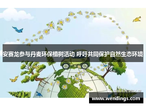 安赛龙参与丹麦环保植树活动 呼吁共同保护自然生态环境