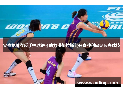 安赛龙精彩反手抽球得分助力洪都拉斯公开赛胜利展现顶尖球技