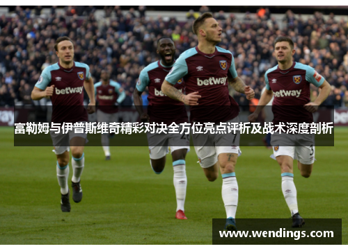 富勒姆与伊普斯维奇精彩对决全方位亮点评析及战术深度剖析