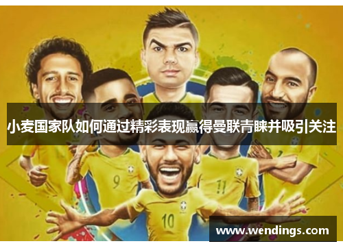 小麦国家队如何通过精彩表现赢得曼联青睐并吸引关注