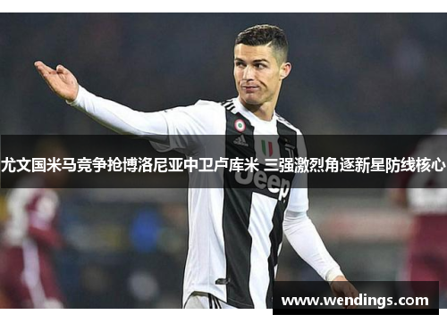 尤文国米马竞争抢博洛尼亚中卫卢库米 三强激烈角逐新星防线核心