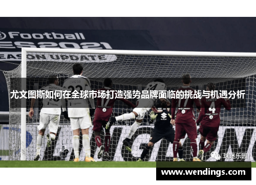 尤文图斯如何在全球市场打造强势品牌面临的挑战与机遇分析