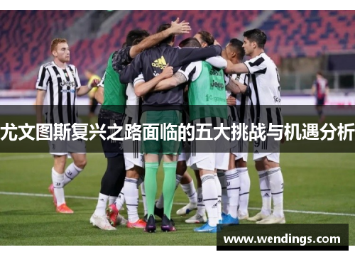 尤文图斯复兴之路面临的五大挑战与机遇分析