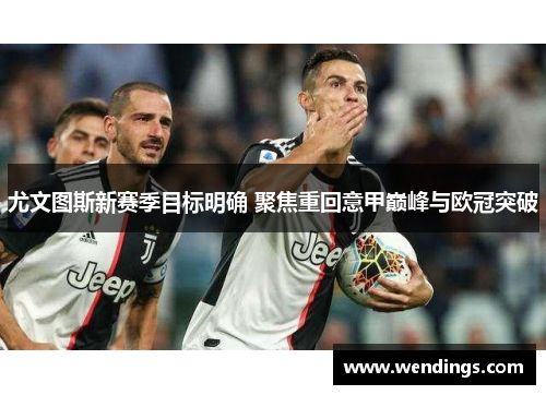 尤文图斯新赛季目标明确 聚焦重回意甲巅峰与欧冠突破